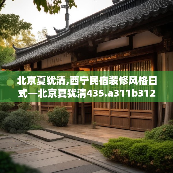 北京夏犹清,西宁民宿装修风格日式—北京夏犹清435.a311b312c315fgy.322uyk