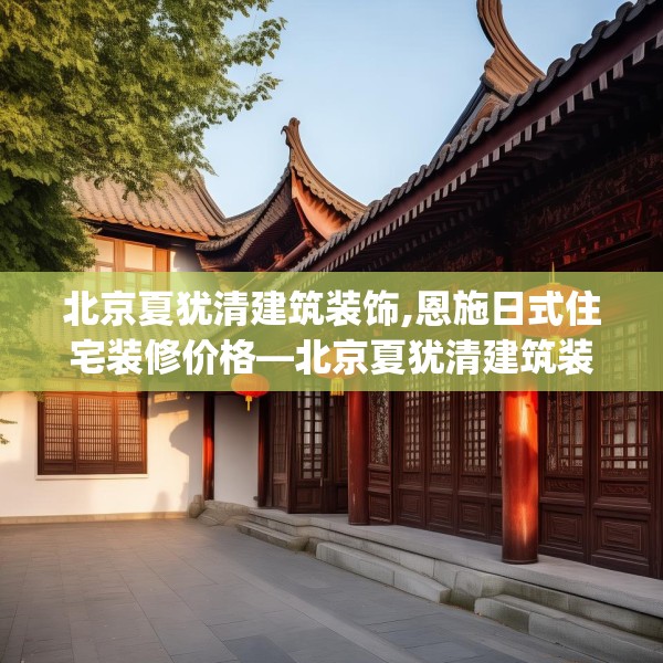 北京夏犹清建筑装饰,恩施日式住宅装修价格—北京夏犹清建筑装饰482.a358b359c362fgy.369xczxv