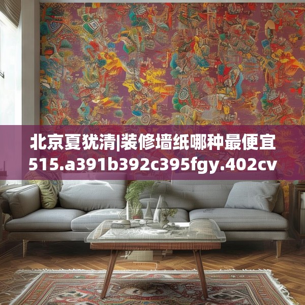北京夏犹清|装修墙纸哪种最便宜515.a391b392c395fgy.402cvcx