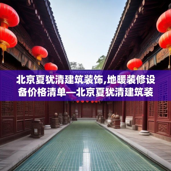 北京夏犹清建筑装饰,地暖装修设备价格清单—北京夏犹清建筑装饰481.a357b358c361fgy.368poiy
