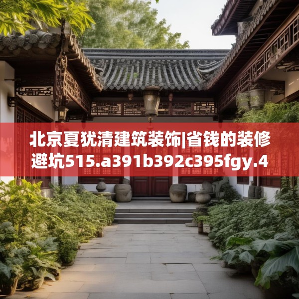 北京夏犹清建筑装饰|省钱的装修避坑515.a391b392c395fgy.402cvcx