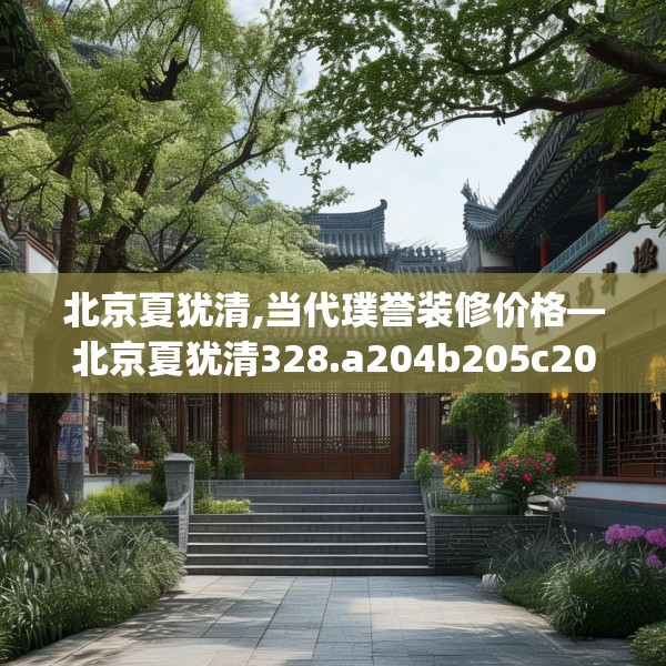 北京夏犹清,当代璞誉装修价格—北京夏犹清328.a204b205c208fgy.215htyj