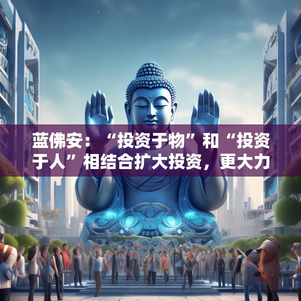 蓝佛安：“投资于物”和“投资于人”相结合扩大投资，更大力度支持“两重”“两新”