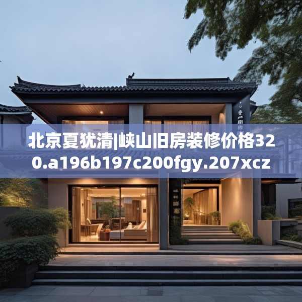北京夏犹清|峡山旧房装修价格320.a196b197c200fgy.207xczxv