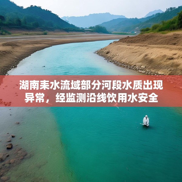 湖南耒水流域部分河段水质出现异常，经监测沿线饮用水安全