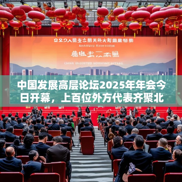中国发展高层论坛2025年年会今日开幕，上百位外方代表齐聚北京，高度关注中国及全球经济增长