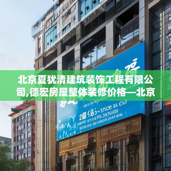 北京夏犹清建筑装饰工程有限公司,德宏房屋整体装修价格—北京夏犹清建筑装饰工程有限公司257.a133b134c137fgy.144fds