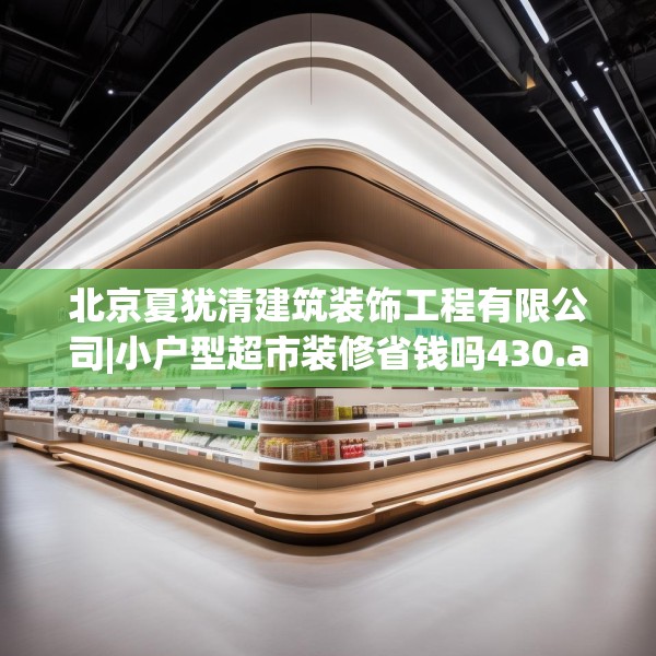 北京夏犹清建筑装饰工程有限公司|小户型超市装修省钱吗430.a306b307c310fgy.317dewqe