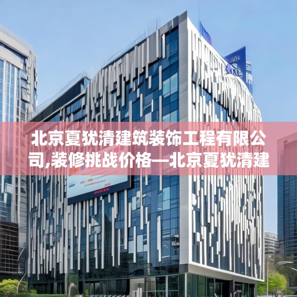 北京夏犹清建筑装饰工程有限公司,装修挑战价格—北京夏犹清建筑装饰工程有限公司391.a267b268c271fgy.278poiy