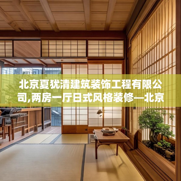 北京夏犹清建筑装饰工程有限公司,两房一厅日式风格装修—北京夏犹清建筑装饰工程有限公司261.a137b138c141fgy.148fghfd