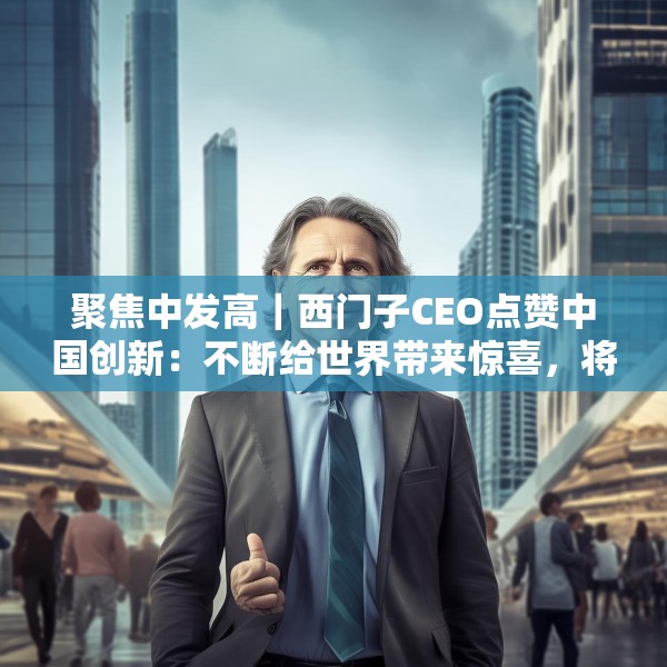 聚焦中发高｜西门子CEO点赞中国创新：不断给世界带来惊喜，将持续在华投入