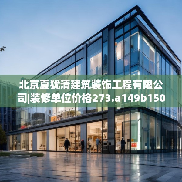北京夏犹清建筑装饰工程有限公司|装修单位价格273.a149b150c153fgy.160uyk