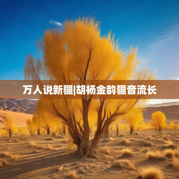 万人说新疆|胡杨金韵疆音流长