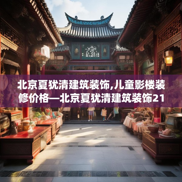 北京夏犹清建筑装饰,儿童影楼装修价格—北京夏犹清建筑装饰212.a88b89c92fgy.99xczxv