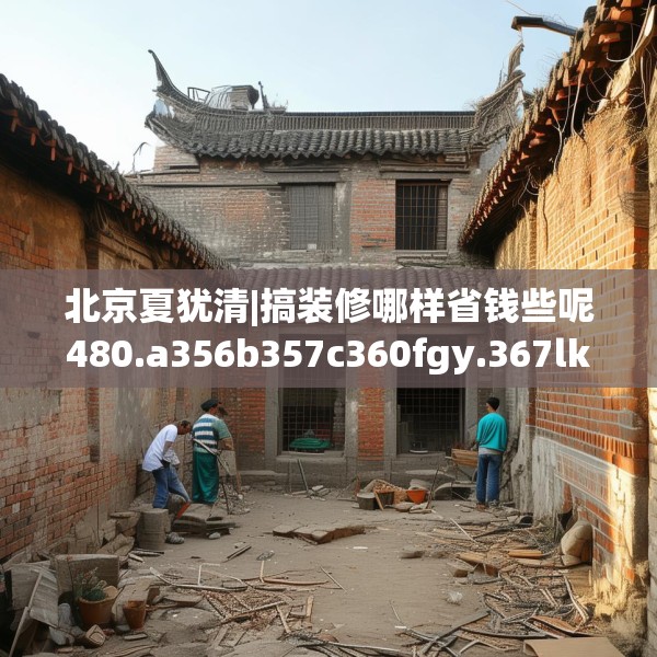 北京夏犹清|搞装修哪样省钱些呢480.a356b357c360fgy.367lkjl