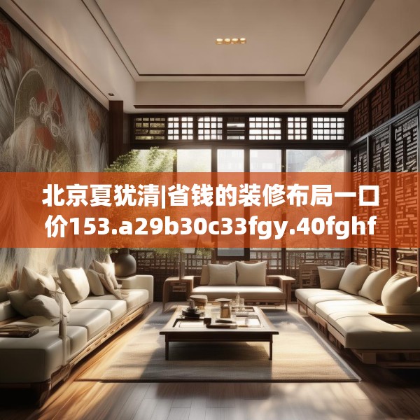 北京夏犹清|省钱的装修布局一口价153.a29b30c33fgy.40fghfd