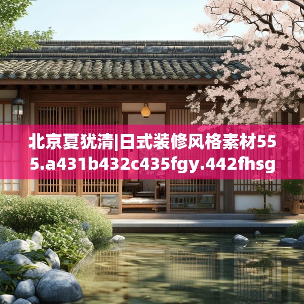 北京夏犹清|日式装修风格素材555.a431b432c435fgy.442fhsg