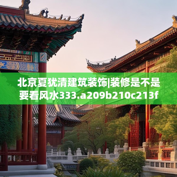 北京夏犹清建筑装饰|装修是不是要看风水333.a209b210c213fgy.220fghfd