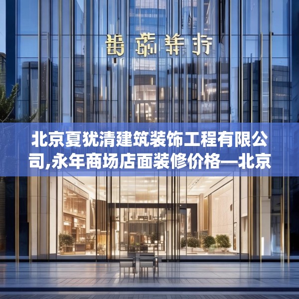 北京夏犹清建筑装饰工程有限公司,永年商场店面装修价格—北京夏犹清建筑装饰工程有限公司422.a298b299c302fgy.309wew