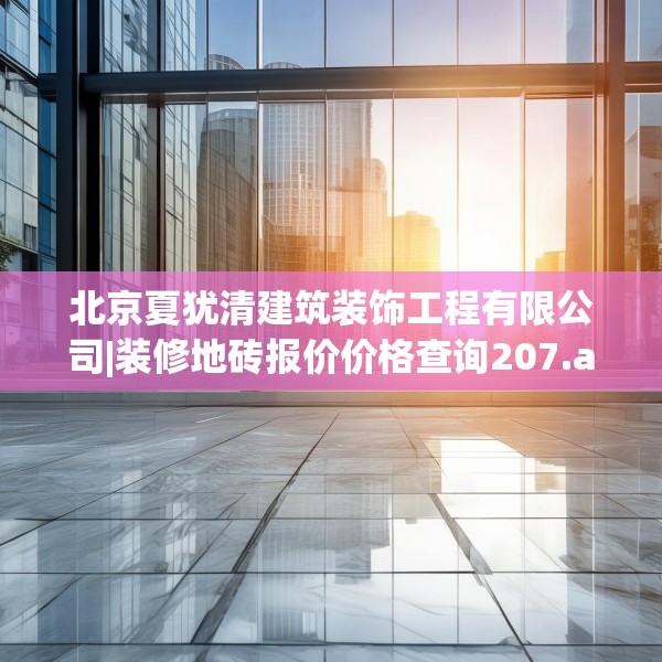 北京夏犹清建筑装饰工程有限公司|装修地砖报价价格查询207.a83b84c87fgy.94fghfd