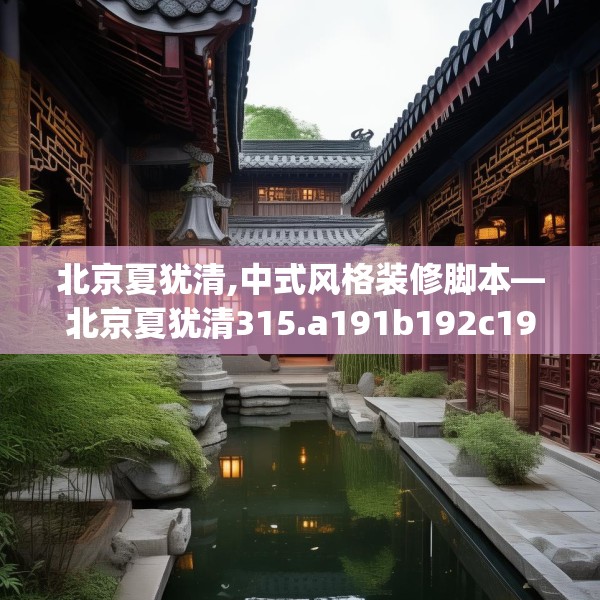 北京夏犹清,中式风格装修脚本—北京夏犹清315.a191b192c195fgy.202fghfd