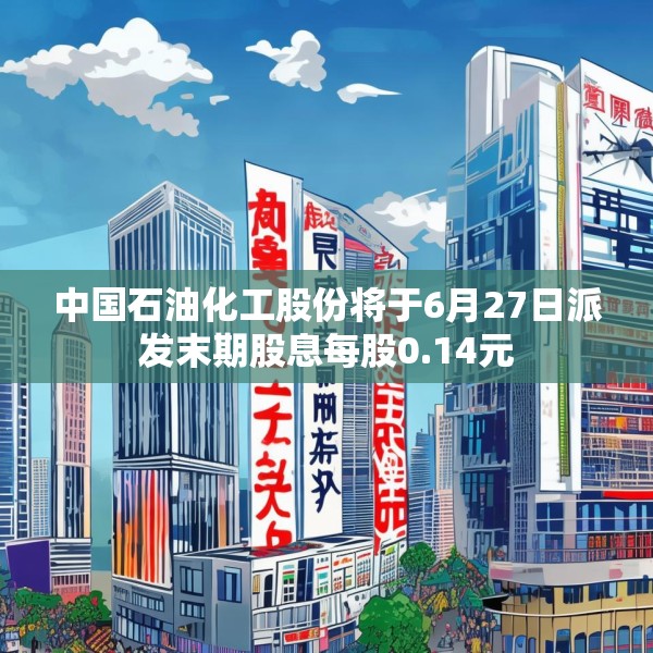 中国石油化工股份将于6月27日派发末期股息每股0.14元