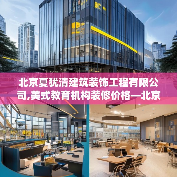 北京夏犹清建筑装饰工程有限公司,美式教育机构装修价格—北京夏犹清建筑装饰工程有限公司140.a16b17c20fgy.27xczxv