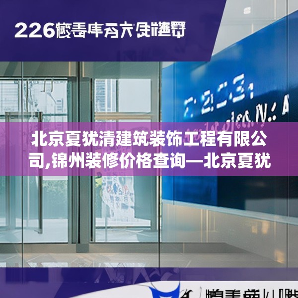 北京夏犹清建筑装饰工程有限公司,锦州装修价格查询—北京夏犹清建筑装饰工程有限公司226.a102b103c106fgy.113sdA