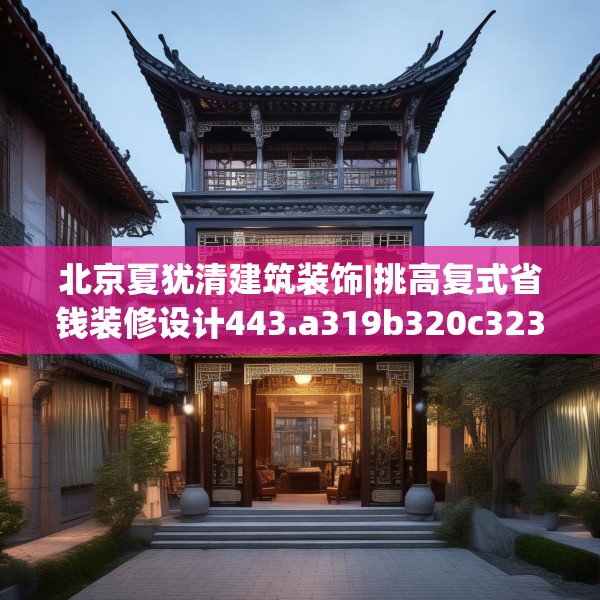 北京夏犹清建筑装饰|挑高复式省钱装修设计443.a319b320c323fgy.330cvcx