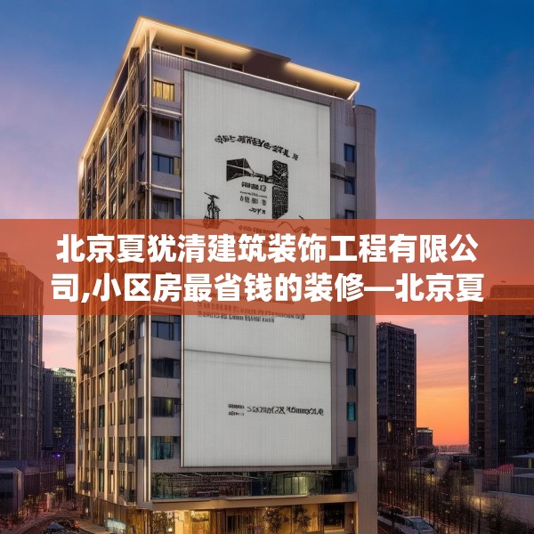 北京夏犹清建筑装饰工程有限公司,小区房最省钱的装修—北京夏犹清建筑装饰工程有限公司532.a408b409c412fgy.419sdA