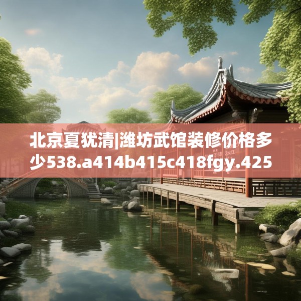 北京夏犹清|潍坊武馆装修价格多少538.a414b415c418fgy.425dewqe