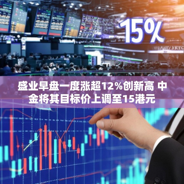盛业早盘一度涨超12%创新高 中金将其目标价上调至15港元