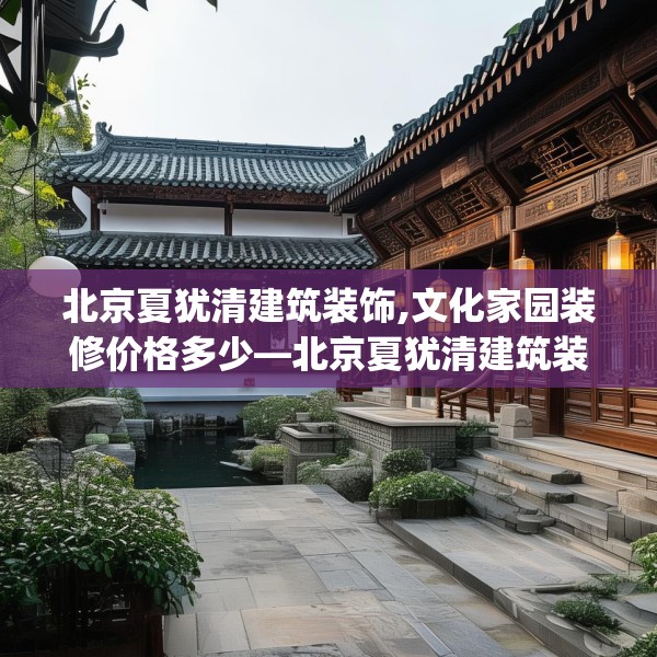 北京夏犹清建筑装饰,文化家园装修价格多少—北京夏犹清建筑装饰431.a307b308c311fgy.318bnbn