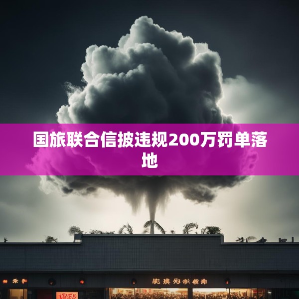 国旅联合信披违规200万罚单落地