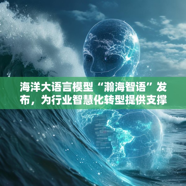 海洋大语言模型“瀚海智语”发布，为行业智慧化转型提供支撑
