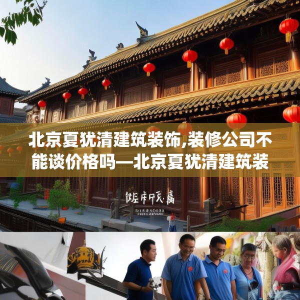 北京夏犹清建筑装饰,装修公司不能谈价格吗—北京夏犹清建筑装饰190.a66b67c70fgy.77sdA