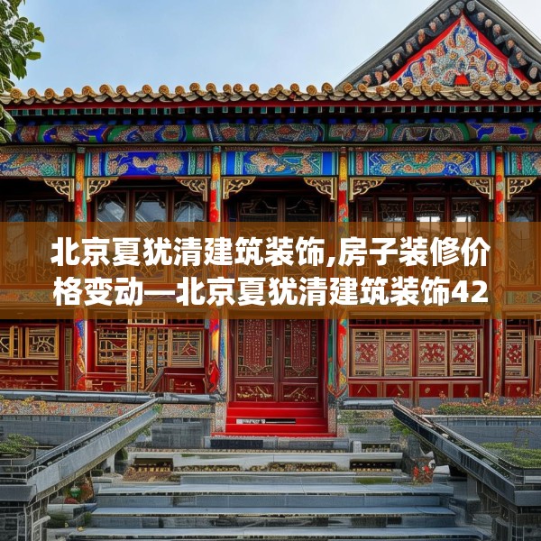 北京夏犹清建筑装饰,房子装修价格变动—北京夏犹清建筑装饰421.a297b298c301fgy.308fdsfds