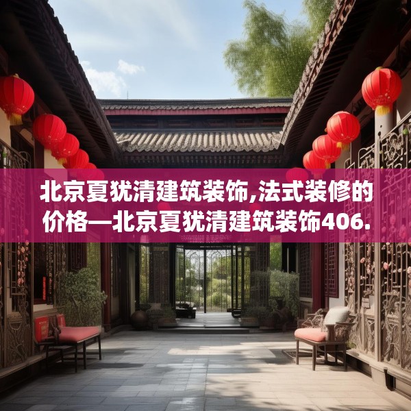 北京夏犹清建筑装饰,法式装修的价格—北京夏犹清建筑装饰406.a282b283c286fgy.293sdA