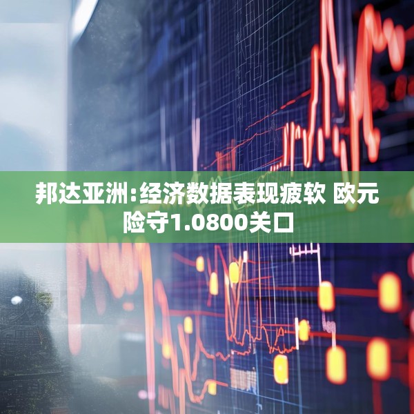 邦达亚洲:经济数据表现疲软 欧元险守1.0800关口