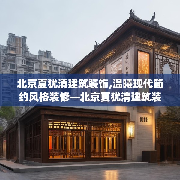 北京夏犹清建筑装饰,温曦现代简约风格装修—北京夏犹清建筑装饰526.a402b403c406fgy.413htyj