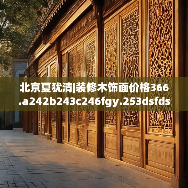 北京夏犹清|装修木饰面价格366.a242b243c246fgy.253dsfds