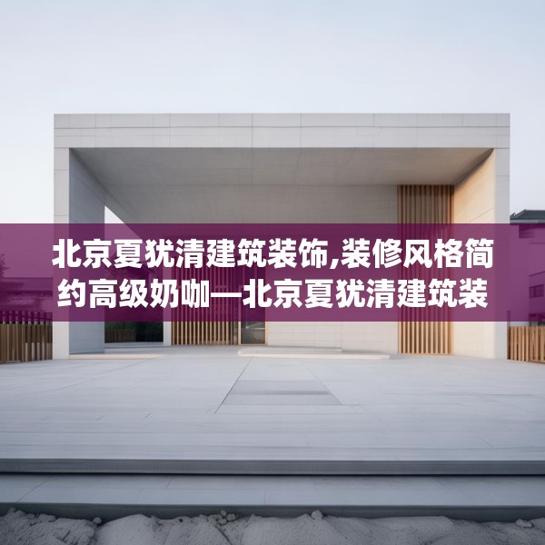 北京夏犹清建筑装饰,装修风格简约高级奶咖—北京夏犹清建筑装饰594.a470b471c474fgy.481nbn
