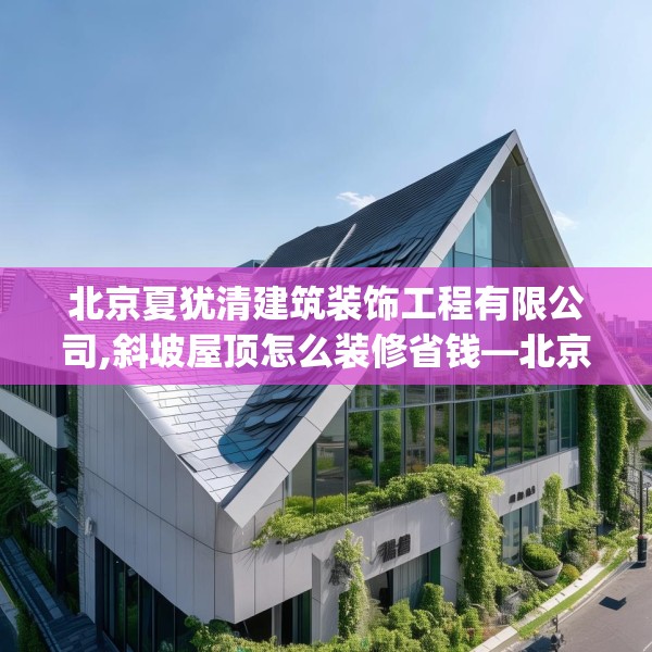 北京夏犹清建筑装饰工程有限公司,斜坡屋顶怎么装修省钱—北京夏犹清建筑装饰工程有限公司511.a387b388c391fgy.398fdsfds