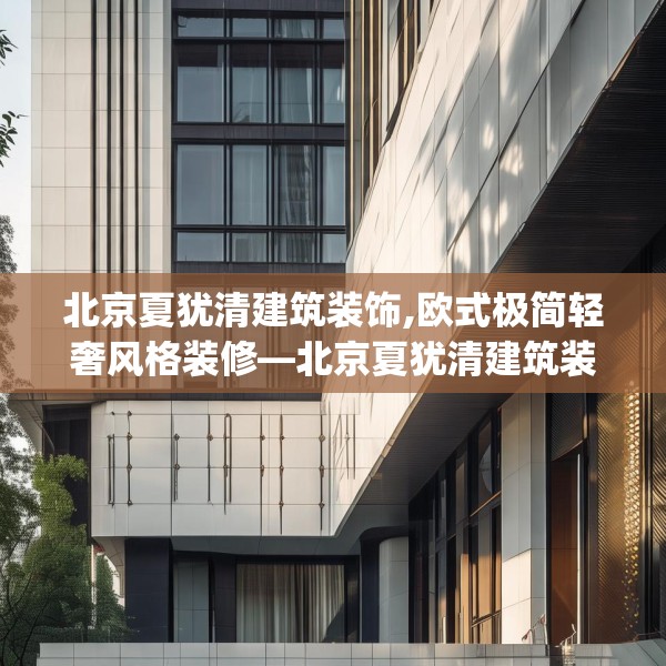 北京夏犹清建筑装饰,欧式极简轻奢风格装修—北京夏犹清建筑装饰451.a327b328c331fgy.338jhhj