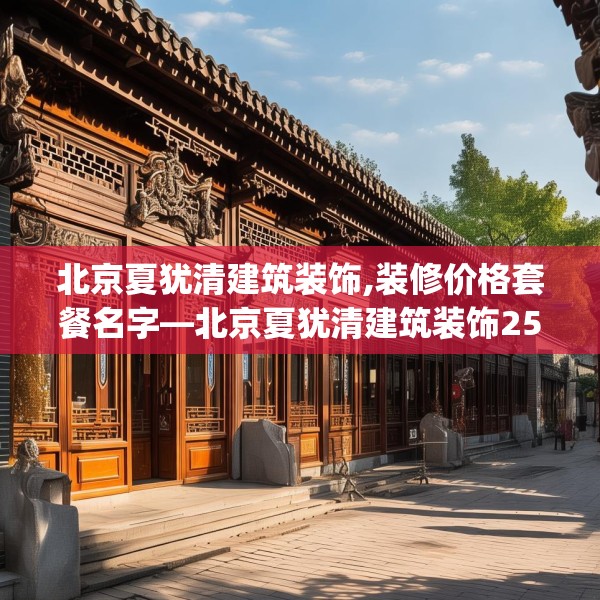 北京夏犹清建筑装饰,装修价格套餐名字—北京夏犹清建筑装饰258.a134b135c138fgy.145dsfds