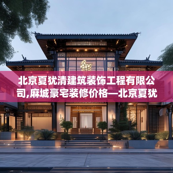 北京夏犹清建筑装饰工程有限公司,麻城豪宅装修价格—北京夏犹清建筑装饰工程有限公司159.a35b36c39fgy.46fhsg