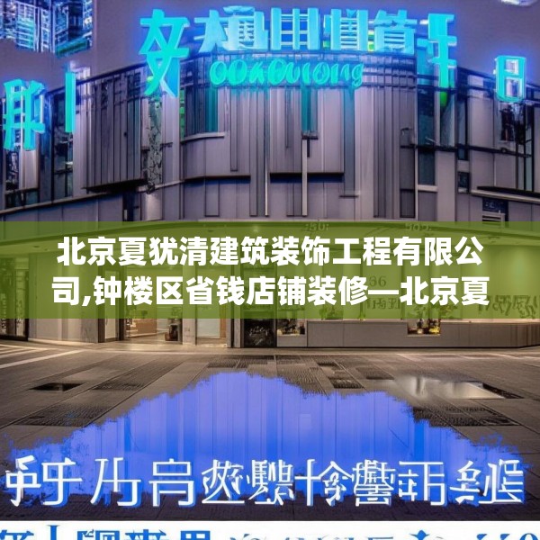 北京夏犹清建筑装饰工程有限公司,钟楼区省钱店铺装修—北京夏犹清建筑装饰工程有限公司306.a182b183c186fgy.193nbn