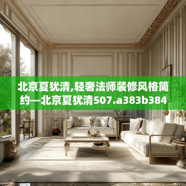 北京夏犹清,轻奢法师装修风格简约—北京夏犹清507.a383b384c387fgy.394uyk