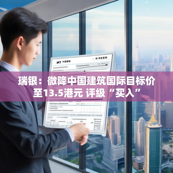 瑞银：微降中国建筑国际目标价至13.5港元 评级“买入”