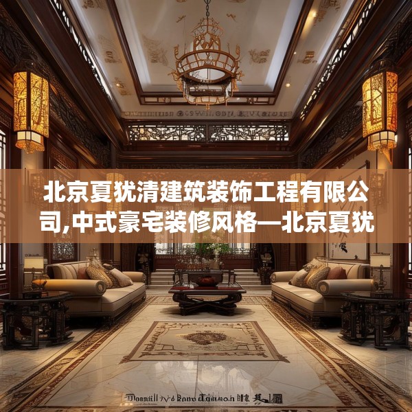 北京夏犹清建筑装饰工程有限公司,中式豪宅装修风格—北京夏犹清建筑装饰工程有限公司608.a484b485c488fgy.495xczxv